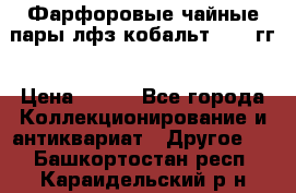 Фарфоровые чайные пары лфз кобальт 70-89гг › Цена ­ 750 - Все города Коллекционирование и антиквариат » Другое   . Башкортостан респ.,Караидельский р-н